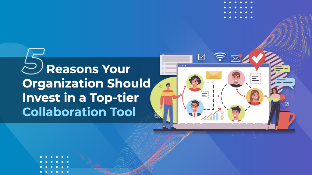 5 Reasons Your Organization Should Invest in a Top-tier Collaboration Tool